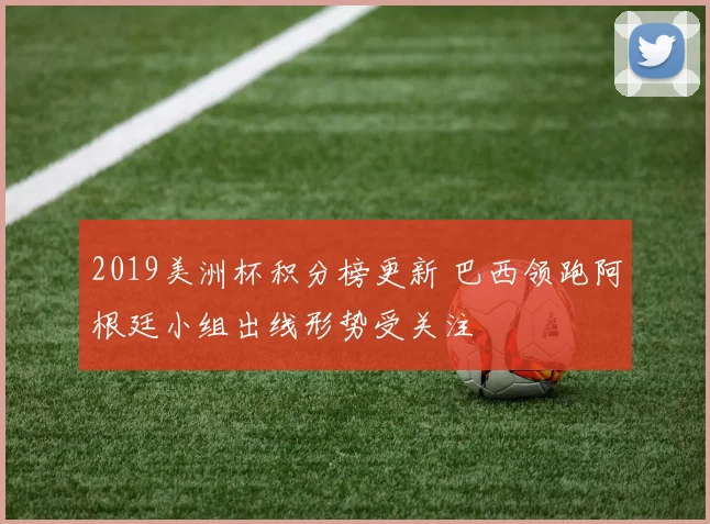2019美洲杯积分榜更新 巴西领跑阿根廷小组出线形势受关注
