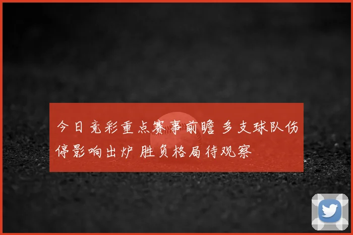 今日竞彩重点赛事前瞻 多支球队伤停影响出炉 胜负格局待观察