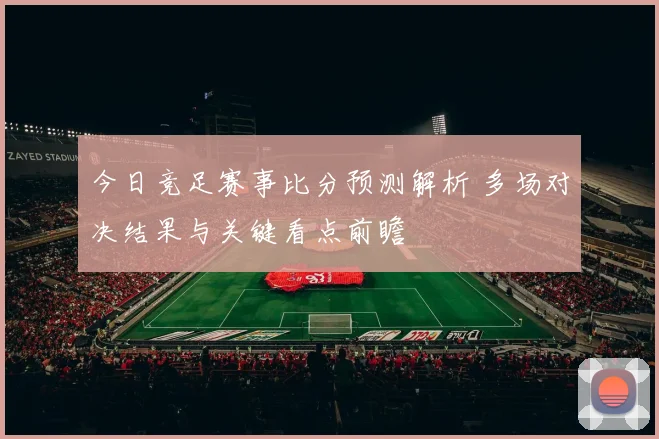 今日竞足赛事比分预测解析 多场对决结果与关键看点前瞻