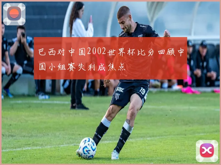 巴西对中国2002世界杯比分回顾中国小组赛失利成焦点