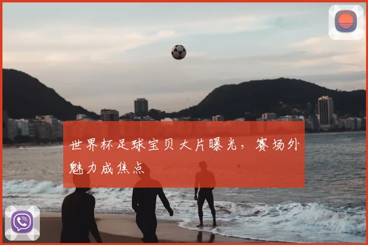 世界杯足球宝贝大片曝光，赛场外魅力成焦点
