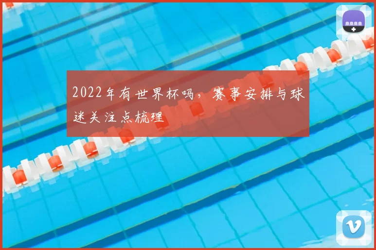 2022年有世界杯吗，赛事安排与球迷关注点梳理