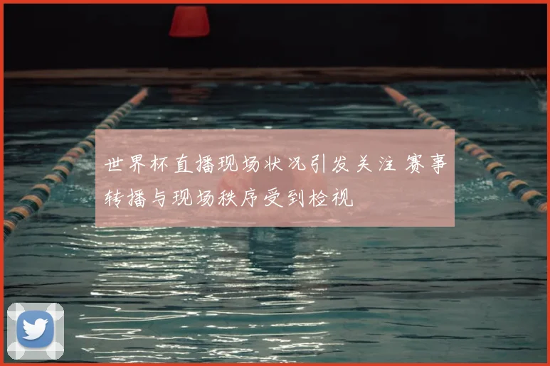 世界杯直播现场状况引发关注 赛事转播与现场秩序受到检视