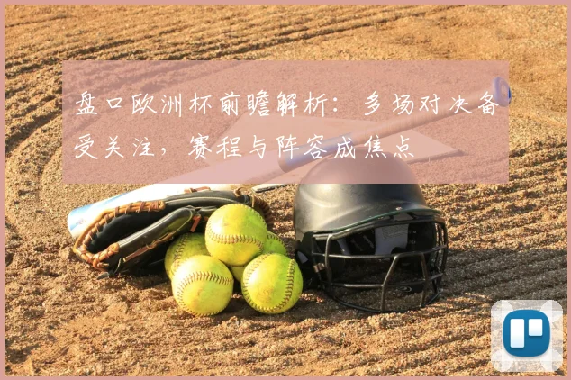 盘口欧洲杯前瞻解析：多场对决备受关注，赛程与阵容成焦点