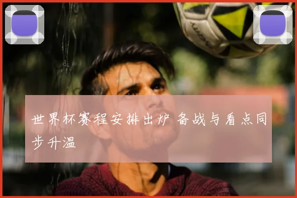 世界杯赛程安排出炉 备战与看点同步升温