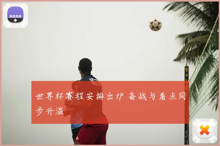 世界杯赛程安排出炉 备战与看点同步升温