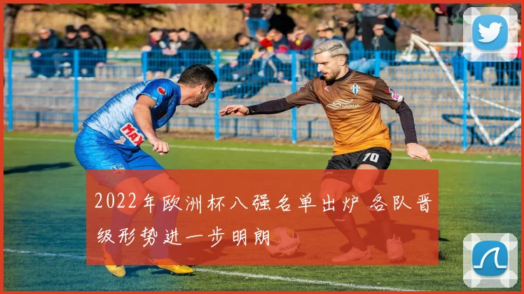 2022年欧洲杯八强名单出炉 各队晋级形势进一步明朗