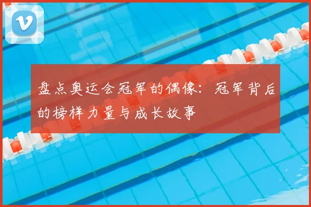 盘点奥运会冠军的偶像:冠军背后的榜样力量与成长故事