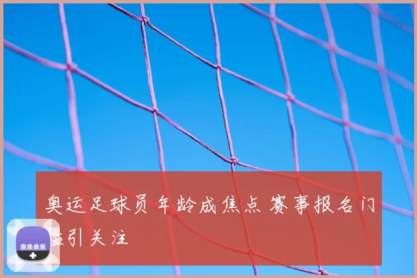 奥运足球员年龄成焦点 赛事报名门槛引关注