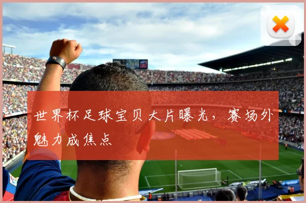 世界杯足球宝贝大片曝光，赛场外魅力成焦点