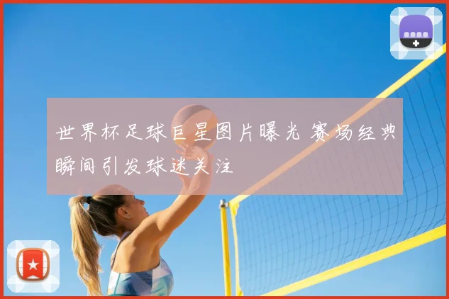 世界杯足球巨星图片曝光 赛场经典瞬间引发球迷关注