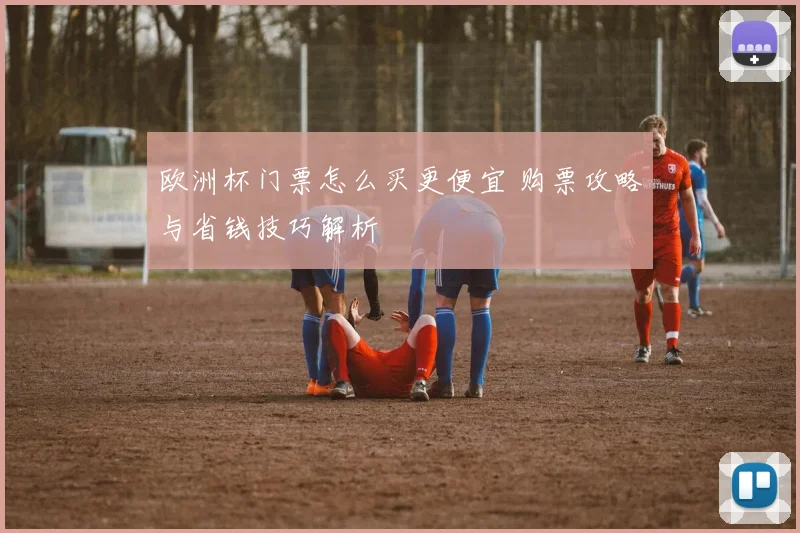 欧洲杯门票怎么买更便宜 购票攻略与省钱技巧解析
