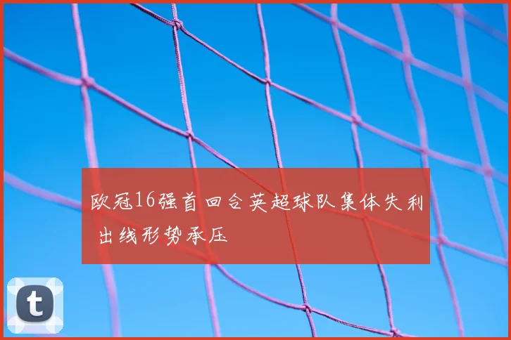 欧冠16强首回合英超球队集体失利 出线形势承压