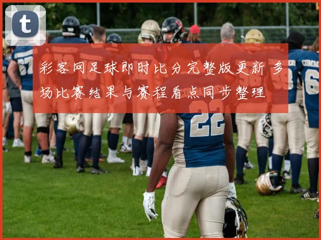 彩客网足球即时比分完整版更新 多场比赛结果与赛程看点同步整理