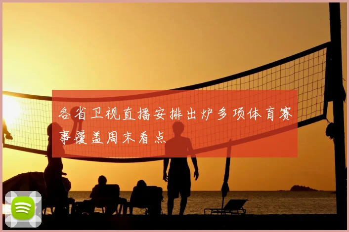各省卫视直播安排出炉多项体育赛事覆盖周末看点