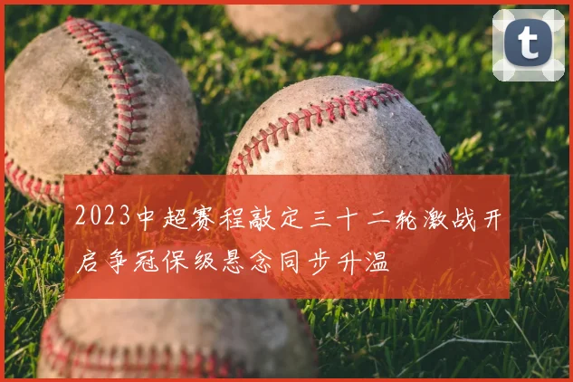 2023中超赛程敲定三十二轮激战开启争冠保级悬念同步升温