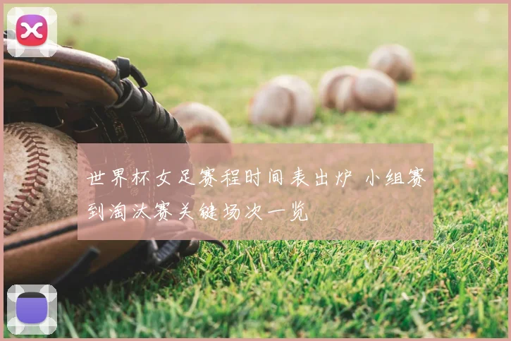 世界杯女足赛程时间表出炉 小组赛到淘汰赛关键场次一览