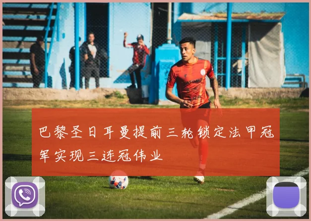 巴黎圣日耳曼提前三轮锁定法甲冠军实现三连冠伟业