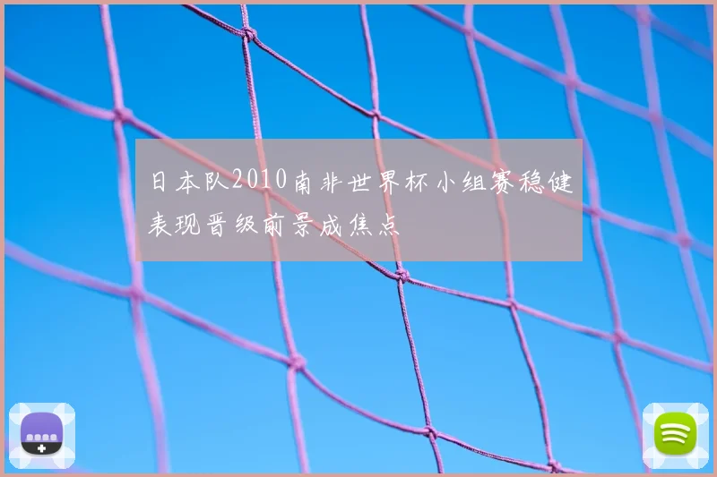 日本队2010南非世界杯小组赛稳健表现晋级前景成焦点