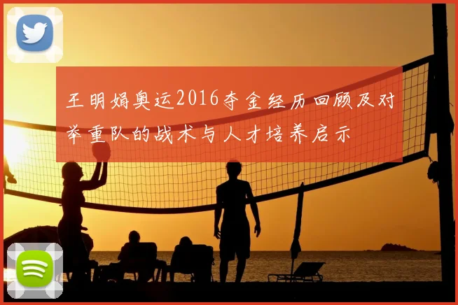 王明娟奥运2016夺金经历回顾及对举重队的战术与人才培养启示