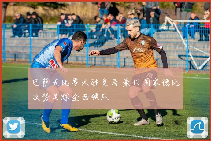 巴萨五比零大胜皇马 豪门国家德比攻势足球全面碾压