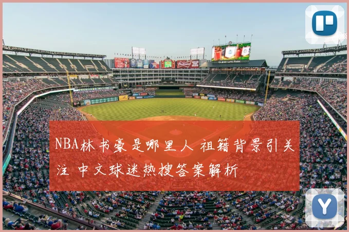 NBA林书豪是哪里人 祖籍背景引关注 中文球迷热搜答案解析
