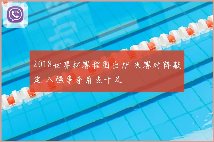 2018世界杯赛程图出炉 决赛对阵敲定 八强争夺看点十足