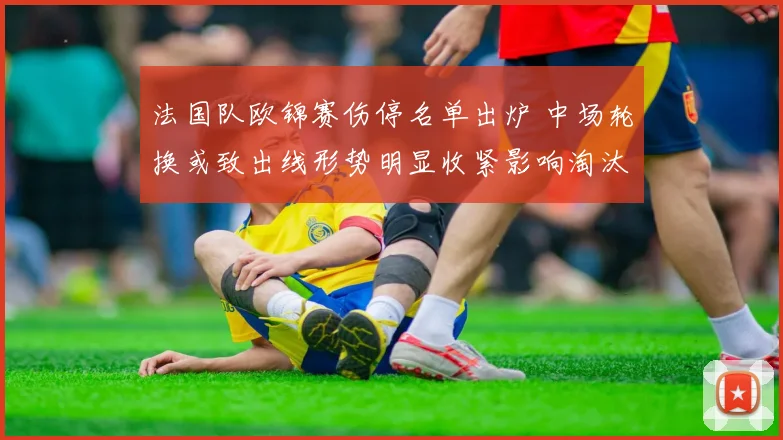 法国队欧锦赛伤停名单出炉 中场轮换或致出线形势明显收紧影响淘汰赛前景