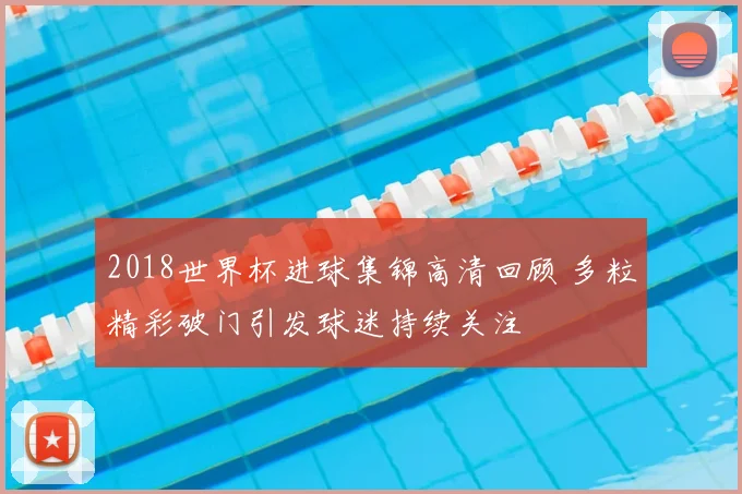 2018世界杯进球集锦高清回顾 多粒精彩破门引发球迷持续关注