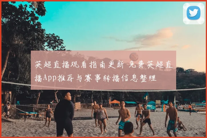 英超直播观看指南更新 免费英超直播App推荐与赛事转播信息整理