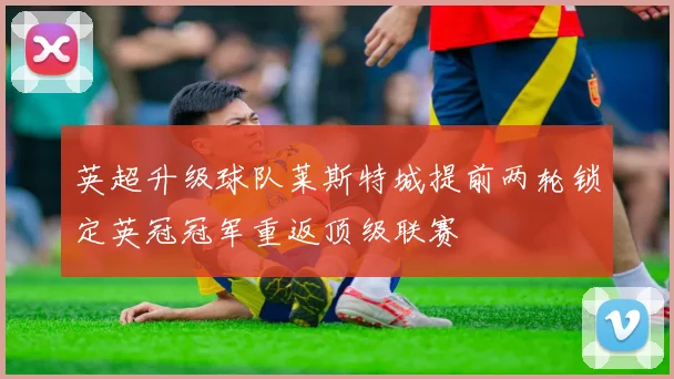 英超升级球队莱斯特城提前两轮锁定英冠冠军重返顶级联赛