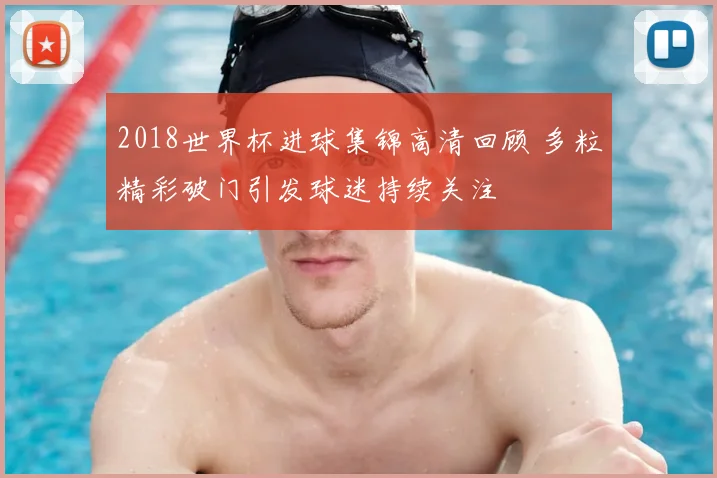 2018世界杯进球集锦高清回顾 多粒精彩破门引发球迷持续关注