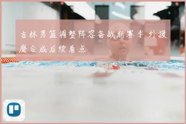 吉林男篮调整阵容备战新赛季 外援磨合成后续看点