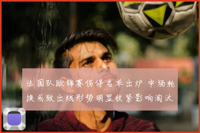 法国队欧锦赛伤停名单出炉 中场轮换或致出线形势明显收紧影响淘汰赛前景