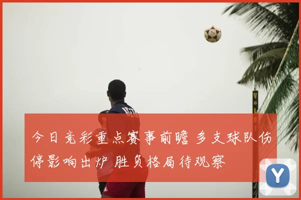 今日竞彩重点赛事前瞻 多支球队伤停影响出炉 胜负格局待观察