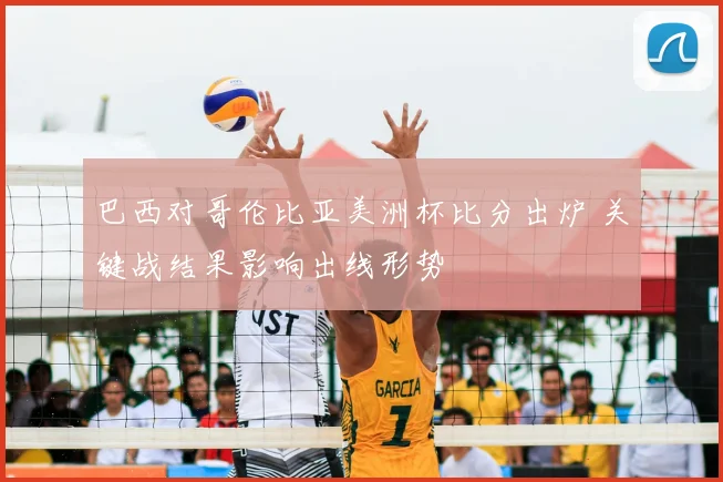 巴西对哥伦比亚美洲杯比分出炉 关键战结果影响出线形势
