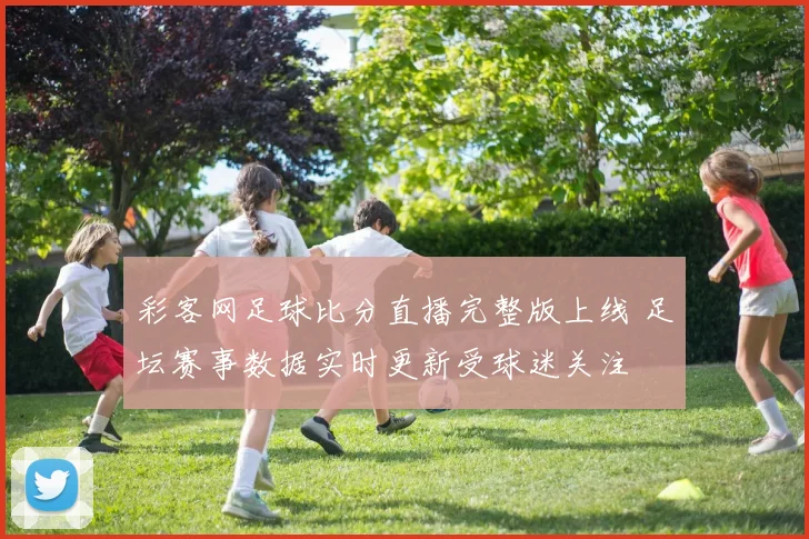 彩客网足球比分直播完整版上线 足坛赛事数据实时更新受球迷关注