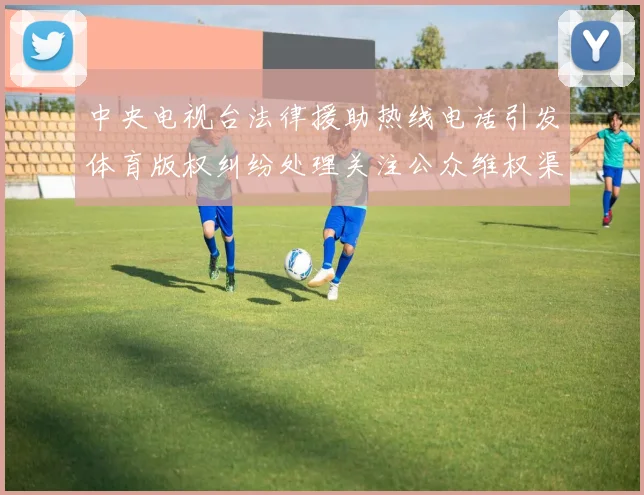 中央电视台法律援助热线电话引发体育版权纠纷处理关注公众维权渠道