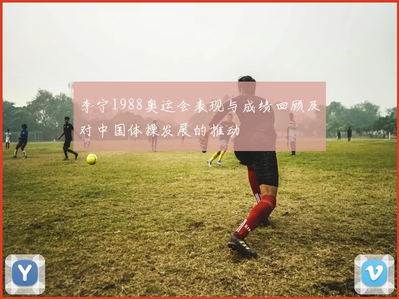 李宁1988奥运会表现与成绩回顾及对中国体操发展的推动