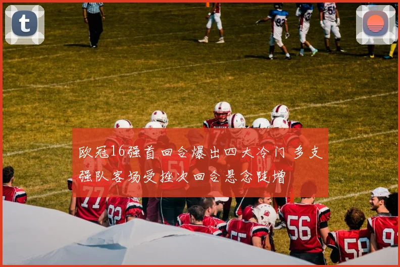 欧冠16强首回合爆出四大冷门 多支强队客场受挫次回合悬念陡增