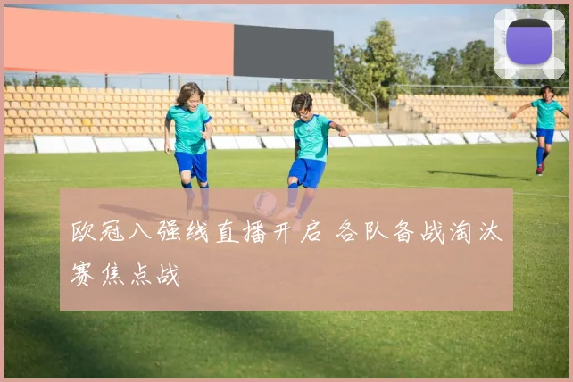 欧冠八强线直播开启 各队备战淘汰赛焦点战