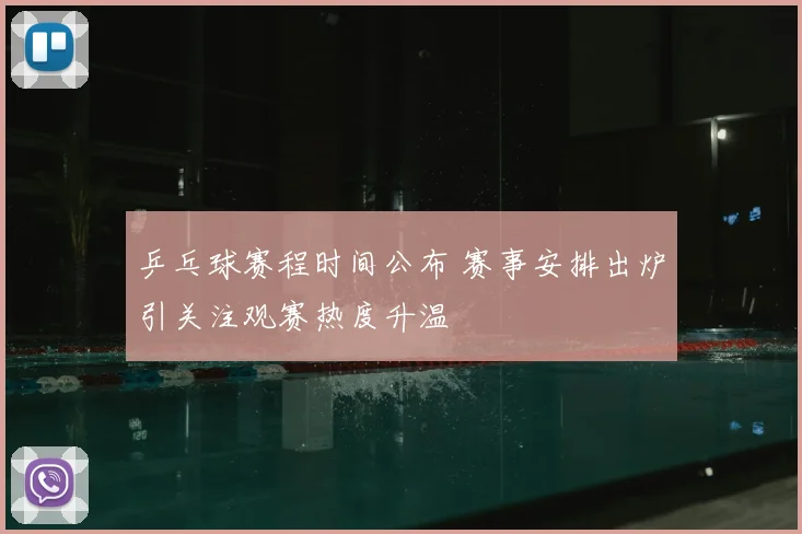 乒乓球赛程时间公布 赛事安排出炉引关注观赛热度升温