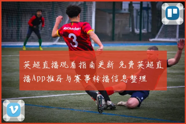 英超直播观看指南更新 免费英超直播App推荐与赛事转播信息整理