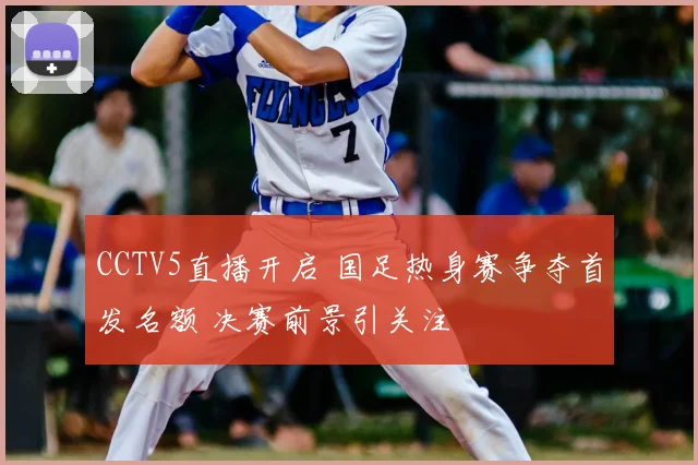 CCTV5直播开启 国足热身赛争夺首发名额 决赛前景引关注