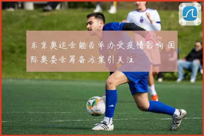 东京奥运会能否举办受疫情影响 国际奥委会筹备方案引关注