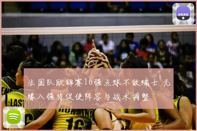 法国队欧锦赛16强点球不敌瑞士 无缘八强将促使阵容与战术调整