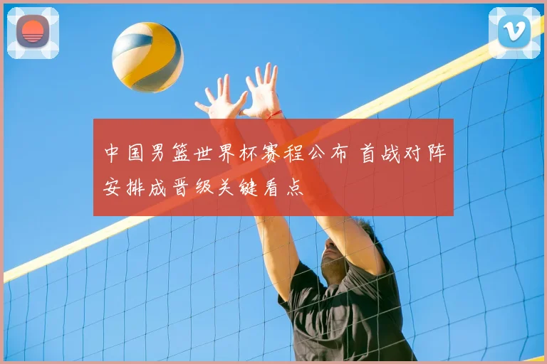 中国男篮世界杯赛程公布 首战对阵安排成晋级关键看点