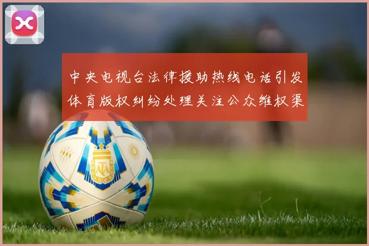 中央电视台法律援助热线电话引发体育版权纠纷处理关注公众维权渠道
