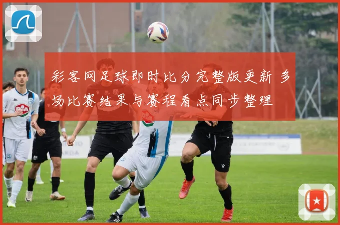 彩客网足球即时比分完整版更新 多场比赛结果与赛程看点同步整理