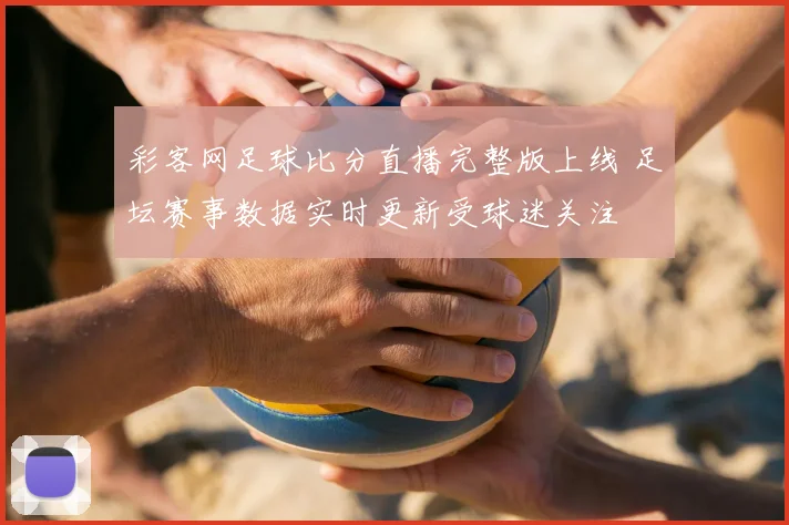 彩客网足球比分直播完整版上线 足坛赛事数据实时更新受球迷关注